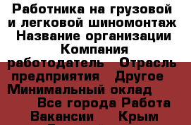 Работника на грузовой и легковой шиномонтаж › Название организации ­ Компания-работодатель › Отрасль предприятия ­ Другое › Минимальный оклад ­ 35 000 - Все города Работа » Вакансии   . Крым,Гвардейское